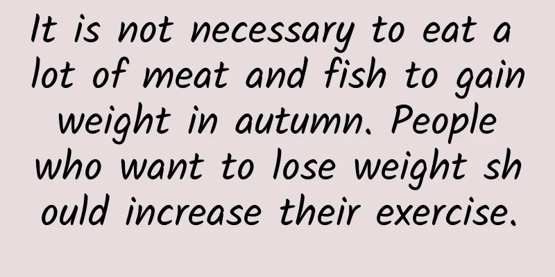It is not necessary to eat a lot of meat and fish to gain weight in autumn. People who want to lose weight should increase their exercise.