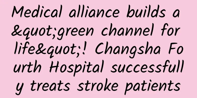 Medical alliance builds a "green channel for life"! Changsha Fourth Hospital successfully treats stroke patients