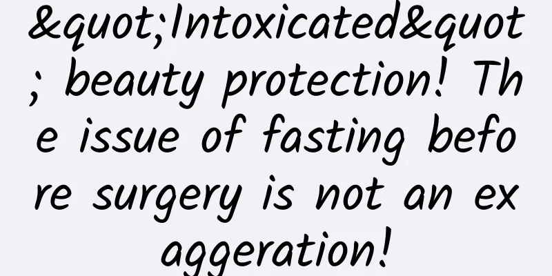 "Intoxicated" beauty protection! The issue of fasting before surgery is not an exaggeration!