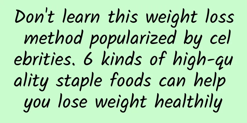 Don't learn this weight loss method popularized by celebrities. 6 kinds of high-quality staple foods can help you lose weight healthily