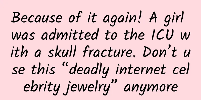 Because of it again! A girl was admitted to the ICU with a skull fracture. Don’t use this “deadly internet celebrity jewelry” anymore