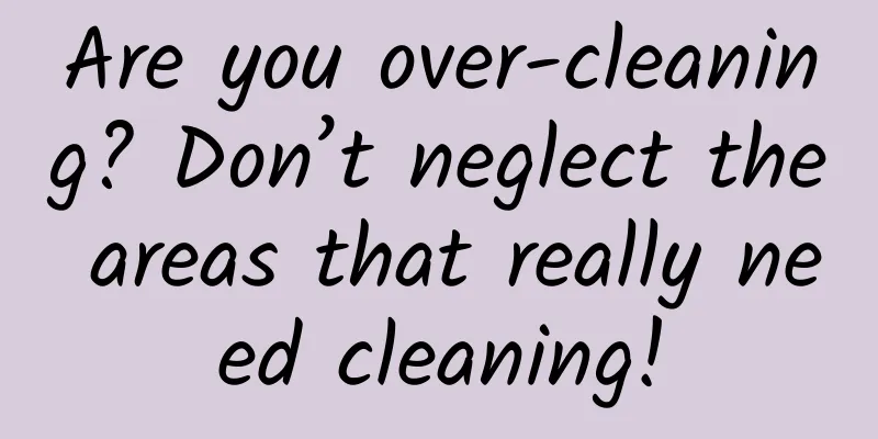 Are you over-cleaning? Don’t neglect the areas that really need cleaning!