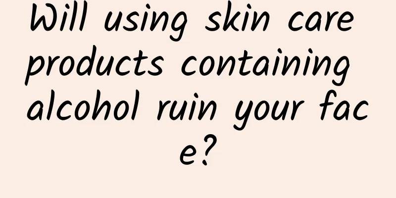 Will using skin care products containing alcohol ruin your face?