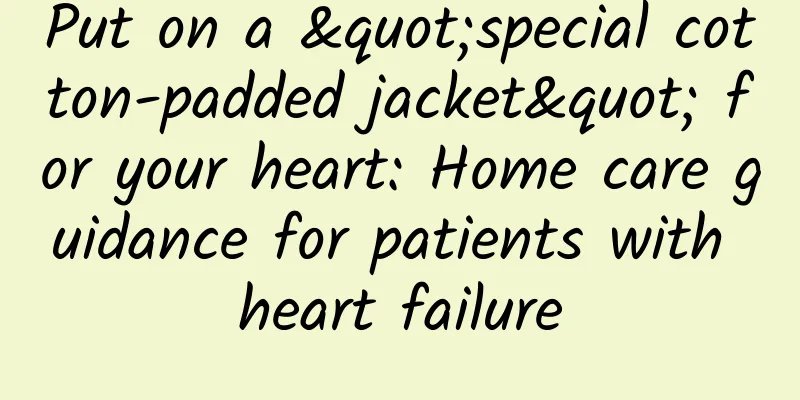 Put on a "special cotton-padded jacket" for your heart: Home care guidance for patients with heart failure