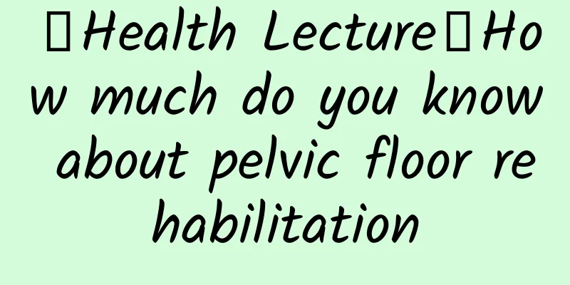 【Health Lecture】How much do you know about pelvic floor rehabilitation