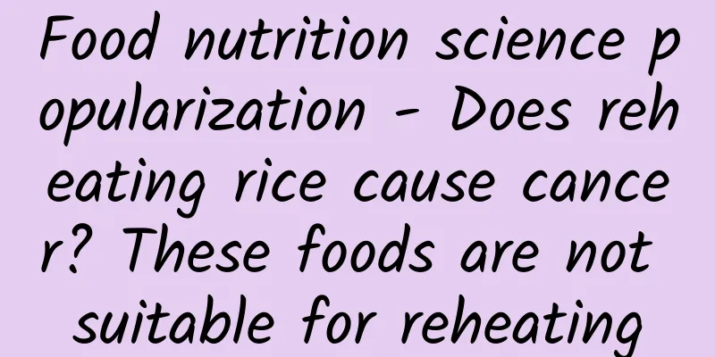 Food nutrition science popularization - Does reheating rice cause cancer? These foods are not suitable for reheating