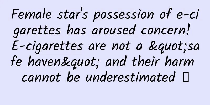 Female star's possession of e-cigarettes has aroused concern! E-cigarettes are not a "safe haven" and their harm cannot be underestimated →