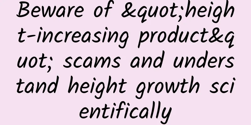 Beware of "height-increasing product" scams and understand height growth scientifically
