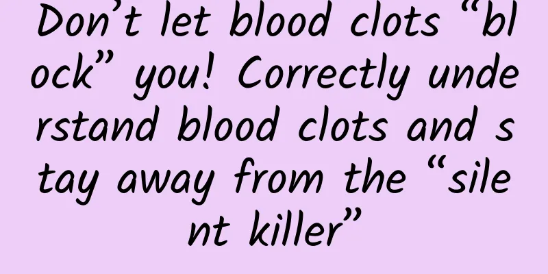 Don’t let blood clots “block” you! Correctly understand blood clots and stay away from the “silent killer”