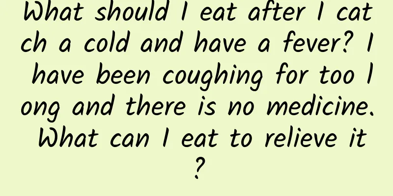 What should I eat after I catch a cold and have a fever? I have been coughing for too long and there is no medicine. What can I eat to relieve it?