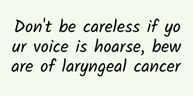 Don't be careless if your voice is hoarse, beware of laryngeal cancer
