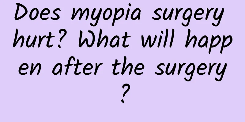 Does myopia surgery hurt? What will happen after the surgery?