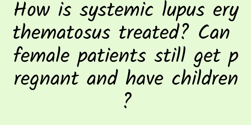 How is systemic lupus erythematosus treated? Can female patients still get pregnant and have children?