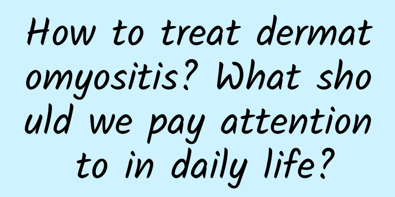 How to treat dermatomyositis? What should we pay attention to in daily life?