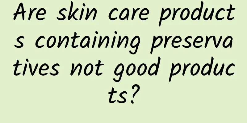Are skin care products containing preservatives not good products?