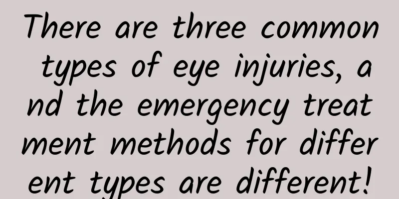 There are three common types of eye injuries, and the emergency treatment methods for different types are different!