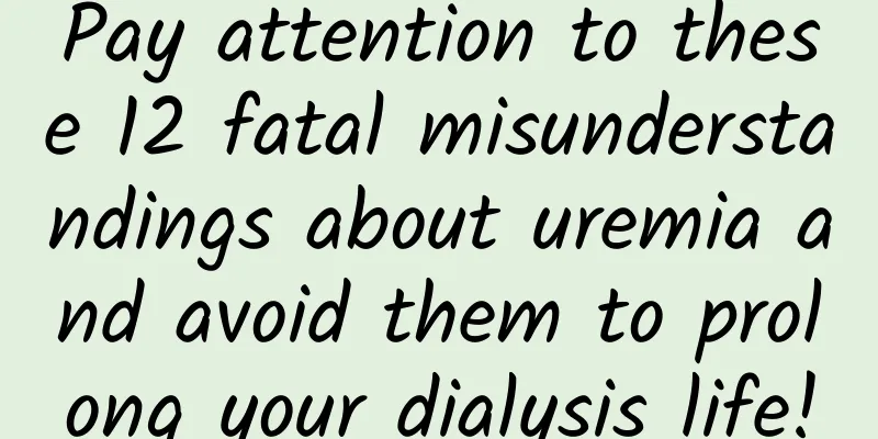 Pay attention to these 12 fatal misunderstandings about uremia and avoid them to prolong your dialysis life!