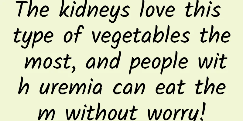 The kidneys love this type of vegetables the most, and people with uremia can eat them without worry!
