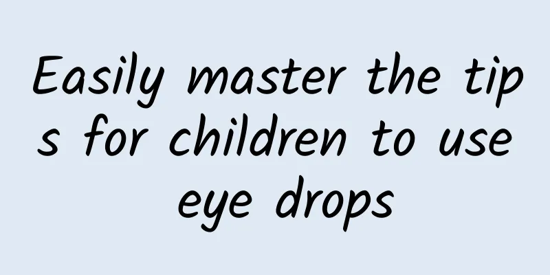 Easily master the tips for children to use eye drops