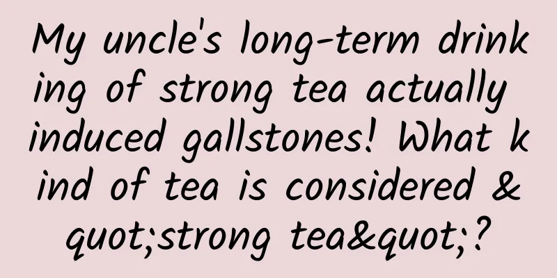 My uncle's long-term drinking of strong tea actually induced gallstones! What kind of tea is considered "strong tea"?