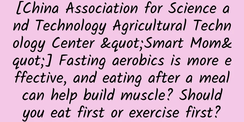 [China Association for Science and Technology Agricultural Technology Center "Smart Mom"] Fasting aerobics is more effective, and eating after a meal can help build muscle? Should you eat first or exercise first?