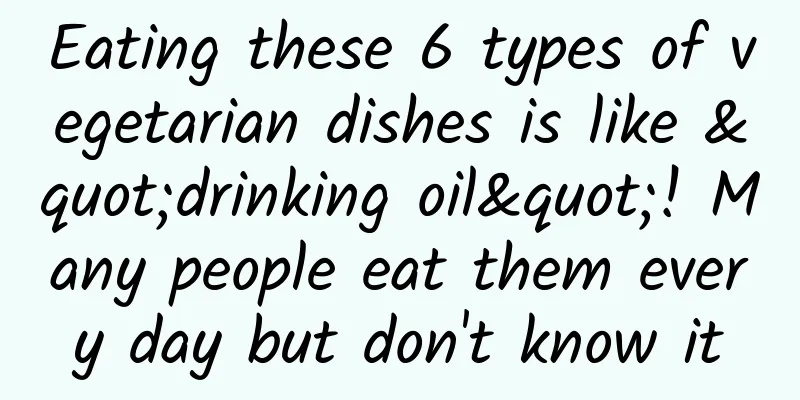 Eating these 6 types of vegetarian dishes is like "drinking oil"! Many people eat them every day but don't know it