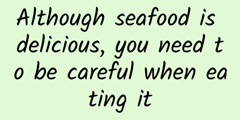 Although seafood is delicious, you need to be careful when eating it