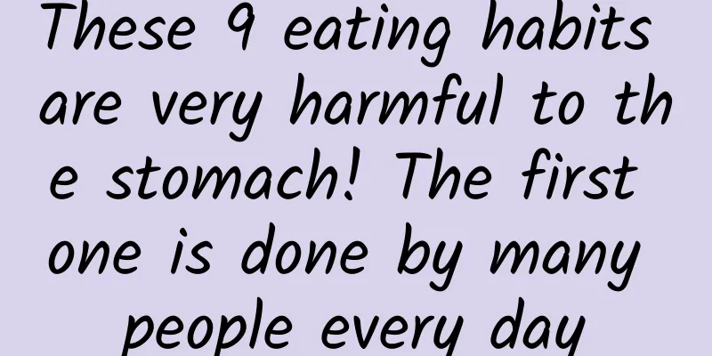These 9 eating habits are very harmful to the stomach! The first one is done by many people every day