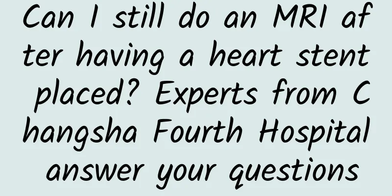 Can I still do an MRI after having a heart stent placed? Experts from Changsha Fourth Hospital answer your questions