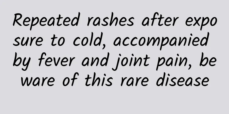 Repeated rashes after exposure to cold, accompanied by fever and joint pain, beware of this rare disease