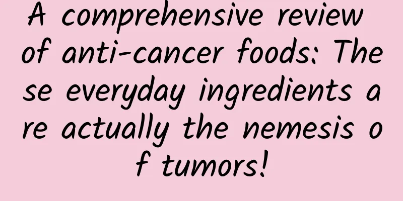A comprehensive review of anti-cancer foods: These everyday ingredients are actually the nemesis of tumors!