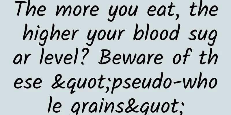 The more you eat, the higher your blood sugar level? Beware of these "pseudo-whole grains"