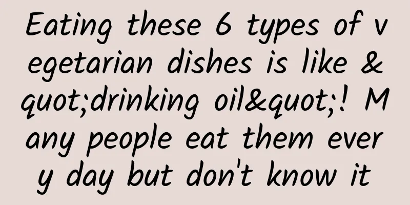 Eating these 6 types of vegetarian dishes is like "drinking oil"! Many people eat them every day but don't know it
