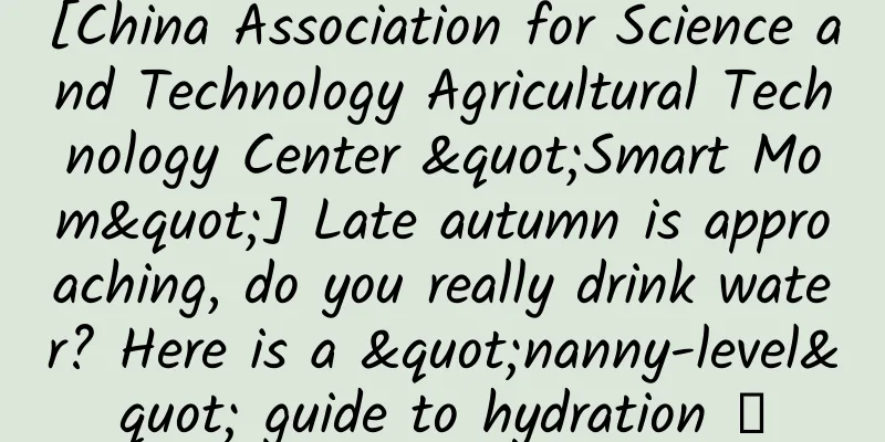 [China Association for Science and Technology Agricultural Technology Center "Smart Mom"] Late autumn is approaching, do you really drink water? Here is a "nanny-level" guide to hydration →