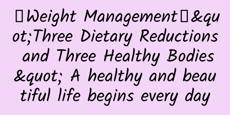 【Weight Management】"Three Dietary Reductions and Three Healthy Bodies" A healthy and beautiful life begins every day
