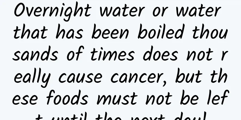 Overnight water or water that has been boiled thousands of times does not really cause cancer, but these foods must not be left until the next day!