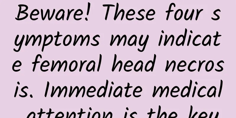 Beware! These four symptoms may indicate femoral head necrosis. Immediate medical attention is the key