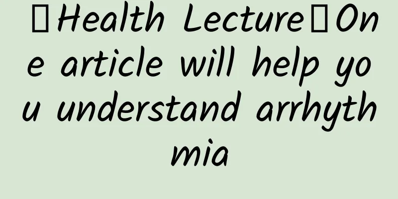【Health Lecture】One article will help you understand arrhythmia