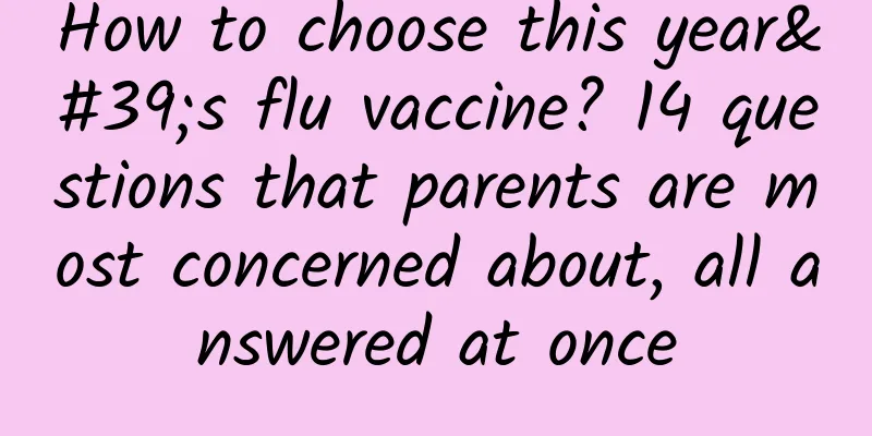 How to choose this year's flu vaccine? 14 questions that parents are most concerned about, all answered at once