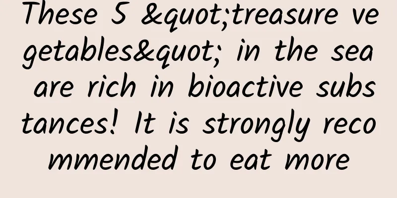 These 5 "treasure vegetables" in the sea are rich in bioactive substances! It is strongly recommended to eat more