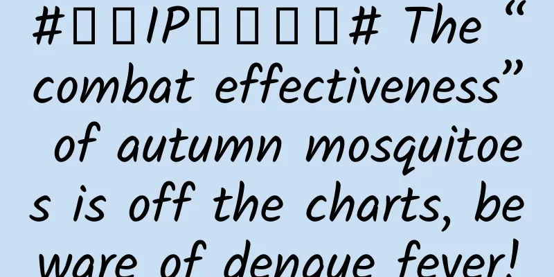 #千万IP创科学普# The “combat effectiveness” of autumn mosquitoes is off the charts, beware of dengue fever!