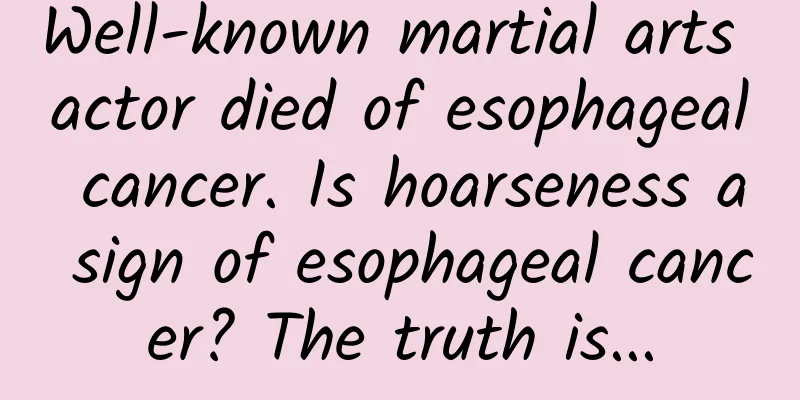 Well-known martial arts actor died of esophageal cancer. Is hoarseness a sign of esophageal cancer? The truth is...