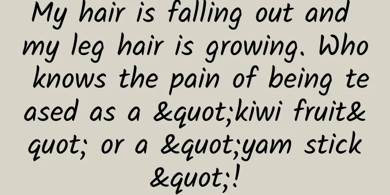 My hair is falling out and my leg hair is growing. Who knows the pain of being teased as a "kiwi fruit" or a "yam stick"!