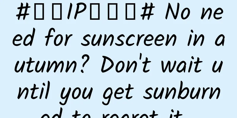 #千万IP创科普# No need for sunscreen in autumn? Don't wait until you get sunburned to regret it...
