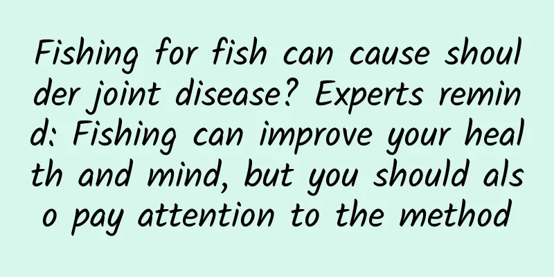 Fishing for fish can cause shoulder joint disease? Experts remind: Fishing can improve your health and mind, but you should also pay attention to the method