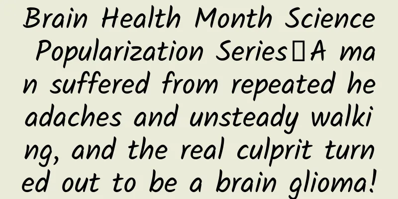 Brain Health Month Science Popularization Series丨A man suffered from repeated headaches and unsteady walking, and the real culprit turned out to be a brain glioma!