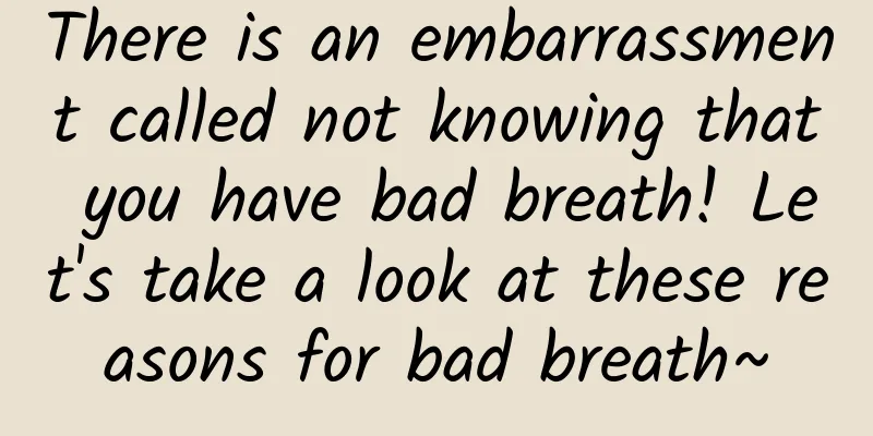 There is an embarrassment called not knowing that you have bad breath! Let's take a look at these reasons for bad breath~