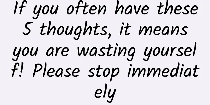 If you often have these 5 thoughts, it means you are wasting yourself! Please stop immediately