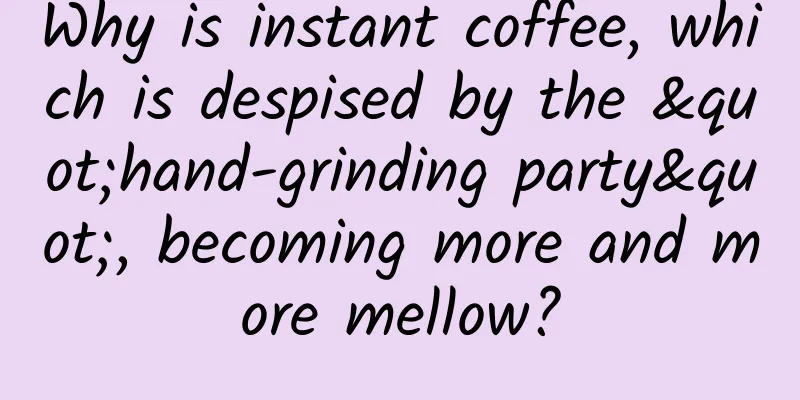 Why is instant coffee, which is despised by the "hand-grinding party", becoming more and more mellow?
