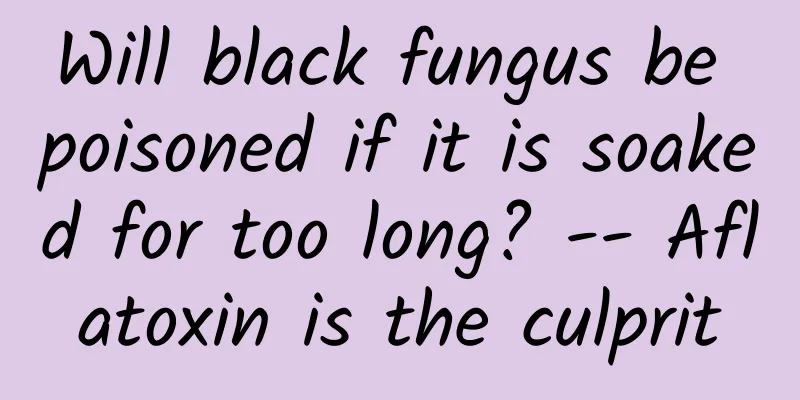 Will black fungus be poisoned if it is soaked for too long? -- Aflatoxin is the culprit